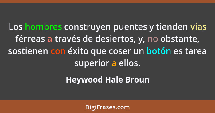 Los hombres construyen puentes y tienden vías férreas a través de desiertos, y, no obstante, sostienen con éxito que coser un bot... - Heywood Hale Broun