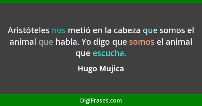 Aristóteles nos metió en la cabeza que somos el animal que habla. Yo digo que somos el animal que escucha.... - Hugo Mujica