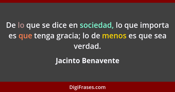 De lo que se dice en sociedad, lo que importa es que tenga gracia; lo de menos es que sea verdad.... - Jacinto Benavente
