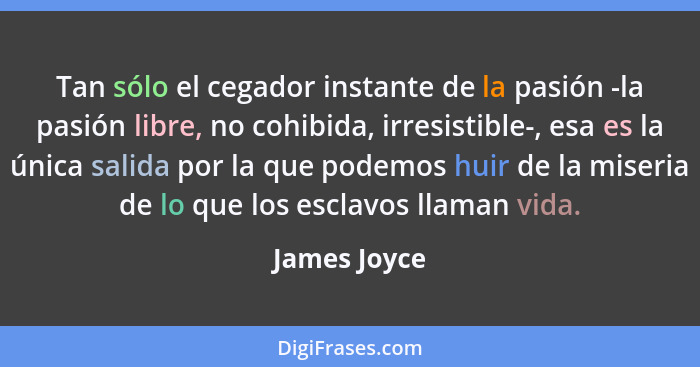 Tan sólo el cegador instante de la pasión -la pasión libre, no cohibida, irresistible-, esa es la única salida por la que podemos huir d... - James Joyce