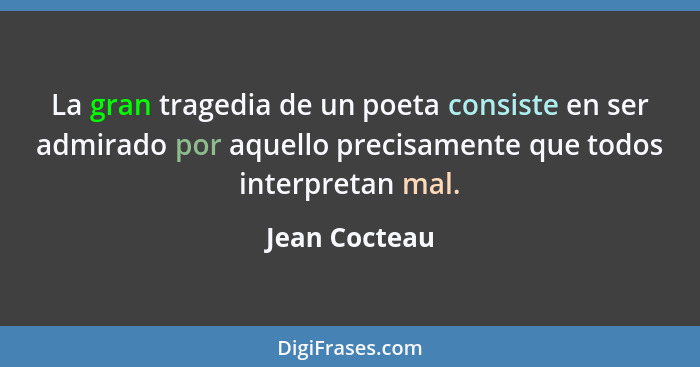 La gran tragedia de un poeta consiste en ser admirado por aquello precisamente que todos interpretan mal.... - Jean Cocteau