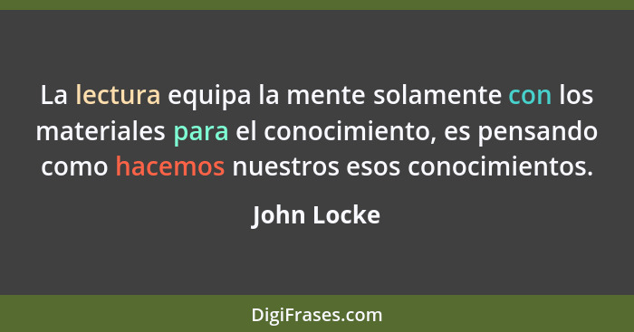 La lectura equipa la mente solamente con los materiales para el conocimiento, es pensando como hacemos nuestros esos conocimientos.... - John Locke