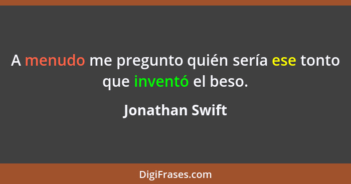 A menudo me pregunto quién sería ese tonto que inventó el beso.... - Jonathan Swift