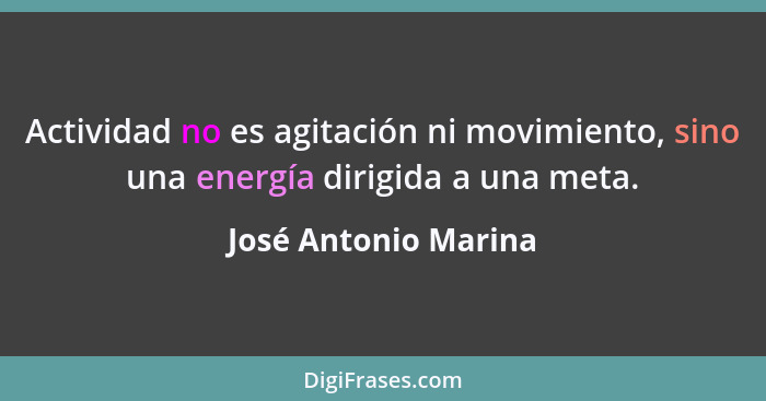 Actividad no es agitación ni movimiento, sino una energía dirigida a una meta.... - José Antonio Marina