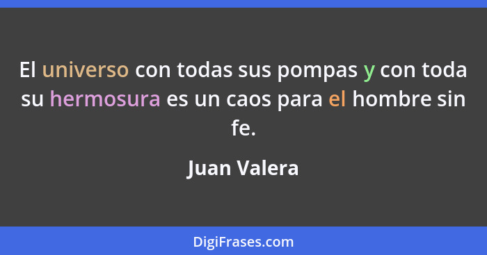 El universo con todas sus pompas y con toda su hermosura es un caos para el hombre sin fe.... - Juan Valera