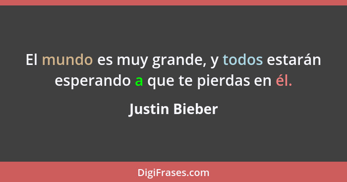 El mundo es muy grande, y todos estarán esperando a que te pierdas en él.... - Justin Bieber