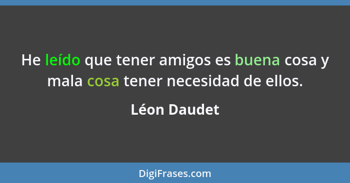 He leído que tener amigos es buena cosa y mala cosa tener necesidad de ellos.... - Léon Daudet