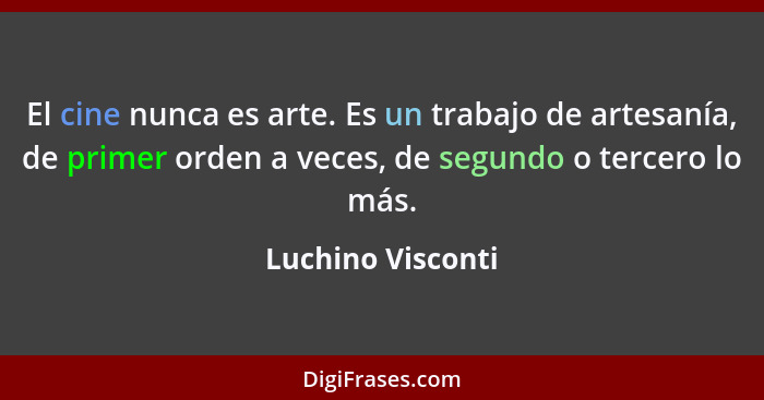 El cine nunca es arte. Es un trabajo de artesanía, de primer orden a veces, de segundo o tercero lo más.... - Luchino Visconti