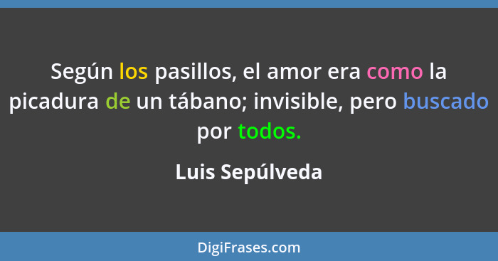 Según los pasillos, el amor era como la picadura de un tábano; invisible, pero buscado por todos.... - Luis Sepúlveda