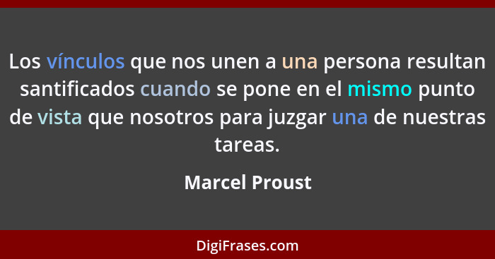 Los vínculos que nos unen a una persona resultan santificados cuando se pone en el mismo punto de vista que nosotros para juzgar una d... - Marcel Proust