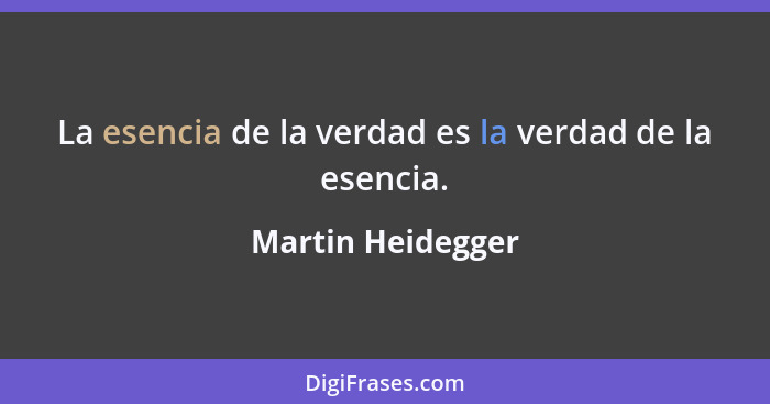 La esencia de la verdad es la verdad de la esencia.... - Martin Heidegger