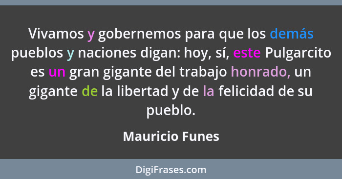 Vivamos y gobernemos para que los demás pueblos y naciones digan: hoy, sí, este Pulgarcito es un gran gigante del trabajo honrado, un... - Mauricio Funes