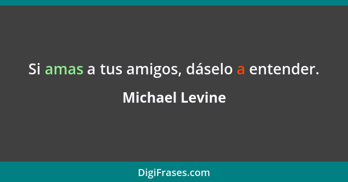 Si amas a tus amigos, dáselo a entender.... - Michael Levine