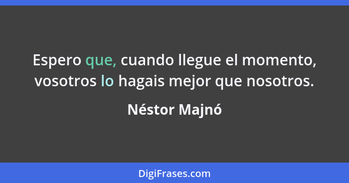 Espero que, cuando llegue el momento, vosotros lo hagais mejor que nosotros.... - Néstor Majnó