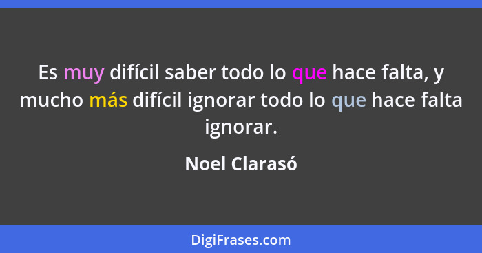 Es muy difícil saber todo lo que hace falta, y mucho más difícil ignorar todo lo que hace falta ignorar.... - Noel Clarasó