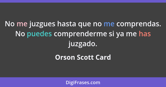 No me juzgues hasta que no me comprendas. No puedes comprenderme si ya me has juzgado.... - Orson Scott Card