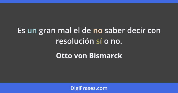 Es un gran mal el de no saber decir con resolución sí o no.... - Otto von Bismarck