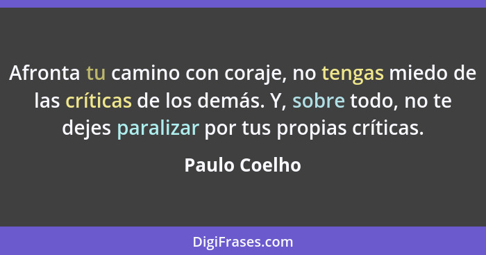 Afronta tu camino con coraje, no tengas miedo de las críticas de los demás. Y, sobre todo, no te dejes paralizar por tus propias crític... - Paulo Coelho