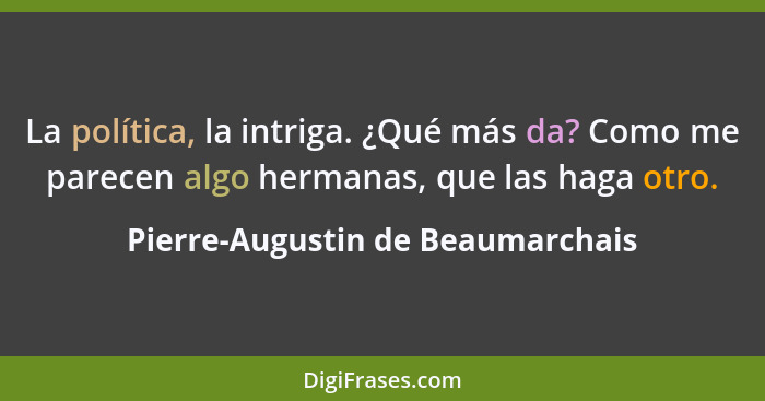 La política, la intriga. ¿Qué más da? Como me parecen algo hermanas, que las haga otro.... - Pierre-Augustin de Beaumarchais