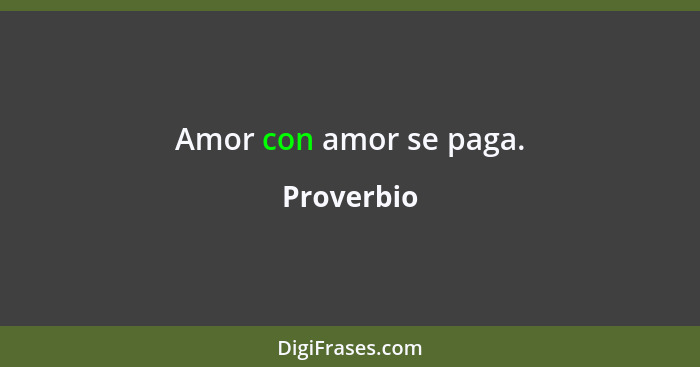 Amor con amor se paga.... - Proverbio