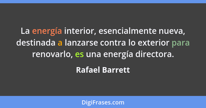 La energía interior, esencialmente nueva, destinada a lanzarse contra lo exterior para renovarlo, es una energía directora.... - Rafael Barrett