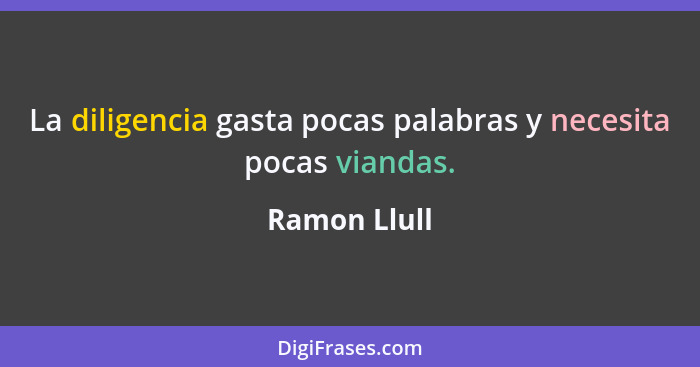 La diligencia gasta pocas palabras y necesita pocas viandas.... - Ramon Llull