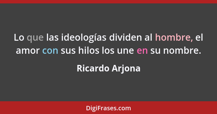 Lo que las ideologías dividen al hombre, el amor con sus hilos los une en su nombre.... - Ricardo Arjona