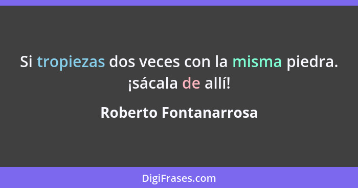 Si tropiezas dos veces con la misma piedra. ¡sácala de allí!... - Roberto Fontanarrosa