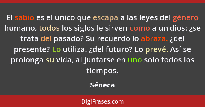 El sabio es el único que escapa a las leyes del género humano, todos los siglos le sirven como a un dios: ¿se trata del pasado? Su recuerdo l... - Séneca