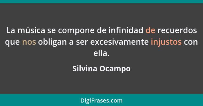 La música se compone de infinidad de recuerdos que nos obligan a ser excesivamente injustos con ella.... - Silvina Ocampo