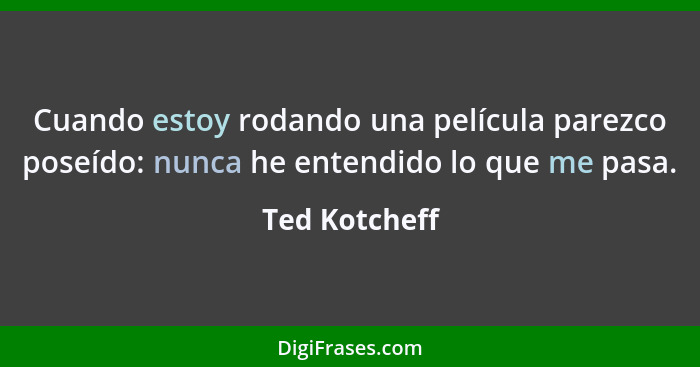 Cuando estoy rodando una película parezco poseído: nunca he entendido lo que me pasa.... - Ted Kotcheff