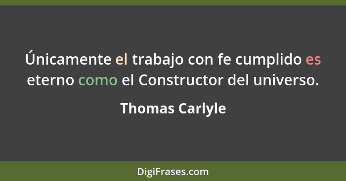 Únicamente el trabajo con fe cumplido es eterno como el Constructor del universo.... - Thomas Carlyle