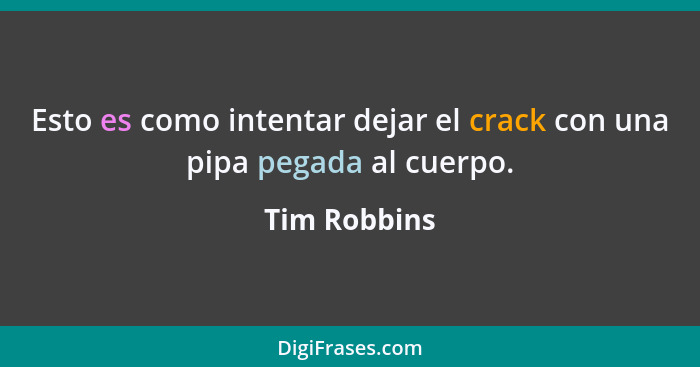 Esto es como intentar dejar el crack con una pipa pegada al cuerpo.... - Tim Robbins