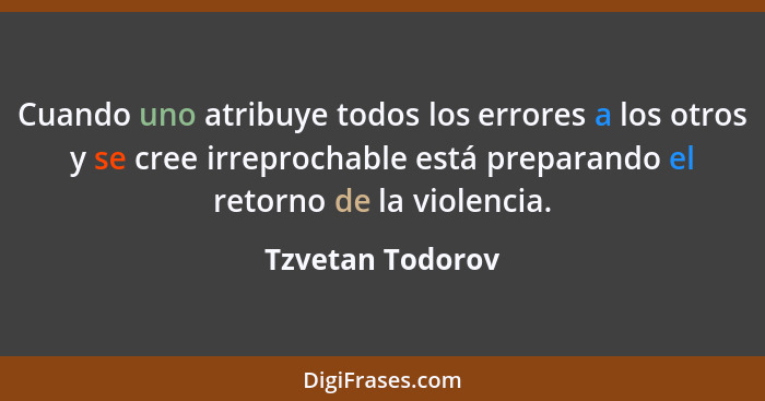Cuando uno atribuye todos los errores a los otros y se cree irreprochable está preparando el retorno de la violencia.... - Tzvetan Todorov