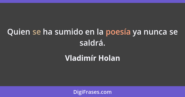 Quien se ha sumido en la poesía ya nunca se saldrá.... - Vladimír Holan