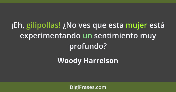 ¡Eh, gilipollas! ¿No ves que esta mujer está experimentando un sentimiento muy profundo?... - Woody Harrelson