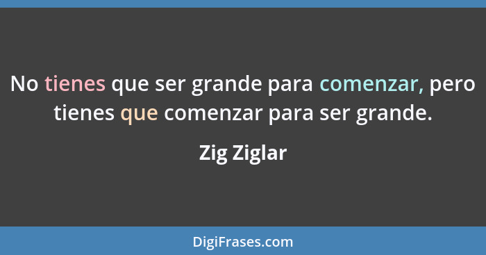 No tienes que ser grande para comenzar, pero tienes que comenzar para ser grande.... - Zig Ziglar