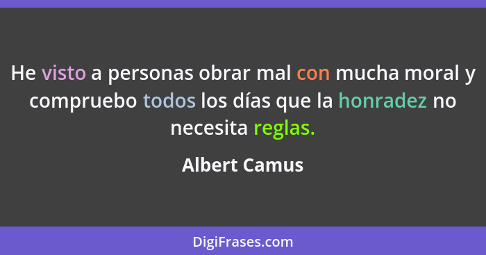 He visto a personas obrar mal con mucha moral y compruebo todos los días que la honradez no necesita reglas.... - Albert Camus