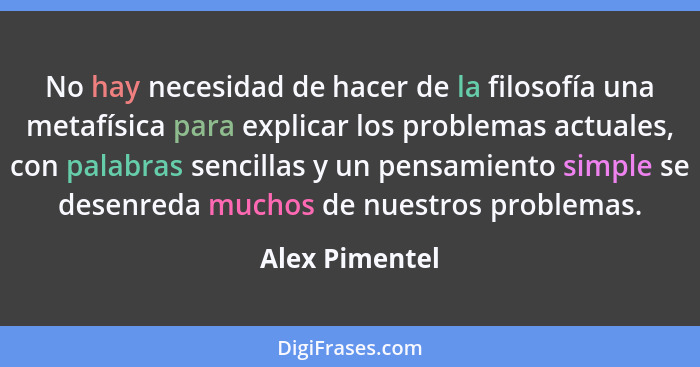 No hay necesidad de hacer de la filosofía una metafísica para explicar los problemas actuales, con palabras sencillas y un pensamiento... - Alex Pimentel