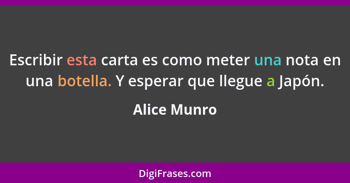 Escribir esta carta es como meter una nota en una botella. Y esperar que llegue a Japón.... - Alice Munro