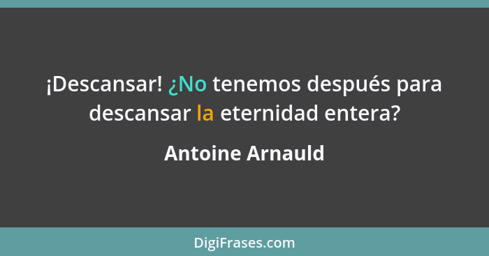 ¡Descansar! ¿No tenemos después para descansar la eternidad entera?... - Antoine Arnauld