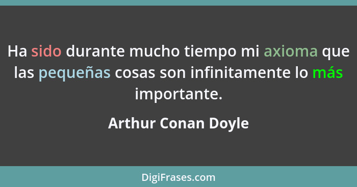 Ha sido durante mucho tiempo mi axioma que las pequeñas cosas son infinitamente lo más importante.... - Arthur Conan Doyle