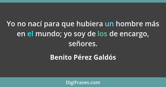 Yo no nací para que hubiera un hombre más en el mundo; yo soy de los de encargo, señores.... - Benito Pérez Galdós