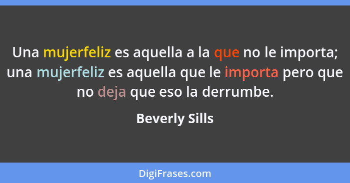 Una mujerfeliz es aquella a la que no le importa; una mujerfeliz es aquella que le importa pero que no deja que eso la derrumbe.... - Beverly Sills