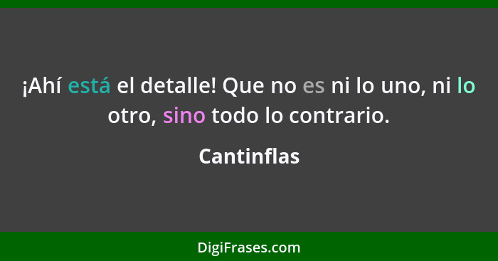 ¡Ahí está el detalle! Que no es ni lo uno, ni lo otro, sino todo lo contrario.... - Cantinflas