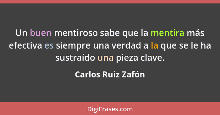 Un buen mentiroso sabe que la mentira más efectiva es siempre una verdad a la que se le ha sustraído una pieza clave.... - Carlos Ruiz Zafón