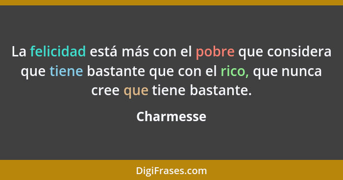 La felicidad está más con el pobre que considera que tiene bastante que con el rico, que nunca cree que tiene bastante.... - Charmesse