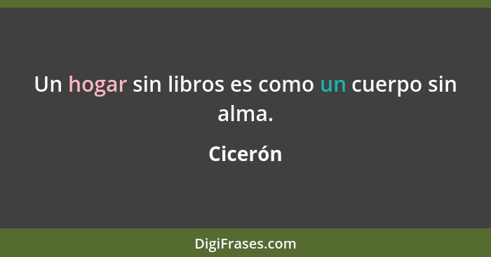 Un hogar sin libros es como un cuerpo sin alma.... - Cicerón