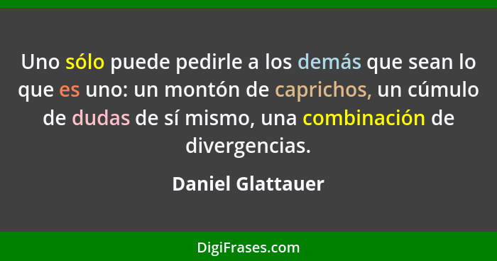 Uno sólo puede pedirle a los demás que sean lo que es uno: un montón de caprichos, un cúmulo de dudas de sí mismo, una combinación... - Daniel Glattauer