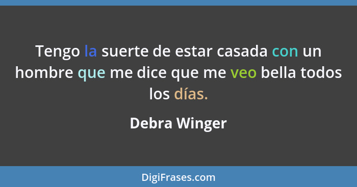 Tengo la suerte de estar casada con un hombre que me dice que me veo bella todos los días.... - Debra Winger